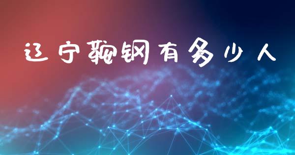 辽宁鞍钢有多少人_https://www.fcdydaikuan.com_德指期货直播_第1张