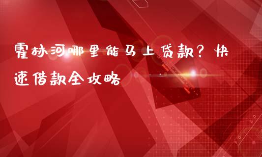 霍林河哪里能马上贷款？快速借款全攻略_https://www.fcdydaikuan.com_恒生指数直播室_第1张