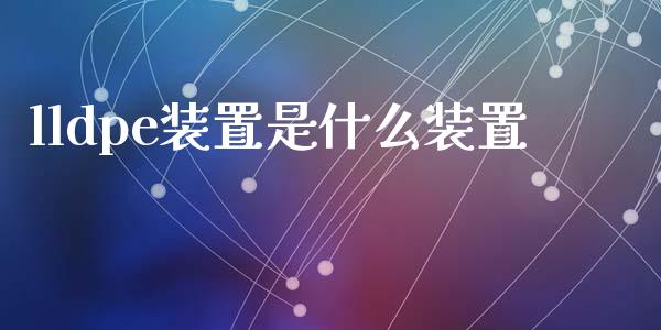 lldpe装置是什么装置_https://www.fcdydaikuan.com_德指期货直播_第1张