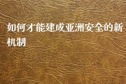 如何才能建成亚洲安全的新机制_https://www.fcdydaikuan.com_恒生指数直播室_第1张
