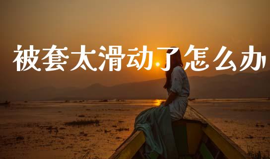 被套太滑动了怎么办_https://www.fcdydaikuan.com_黄金期货直播_第1张