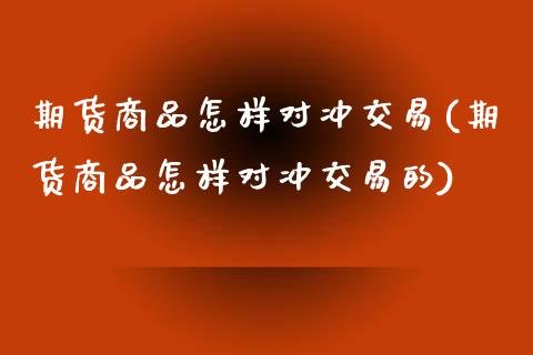 期货商品怎样对冲交易(期货商品怎样对冲交易的)_https://www.fcdydaikuan.com_德指期货直播_第1张