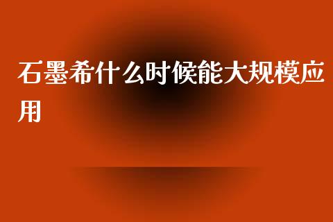 石墨希什么时候能大规模应用_https://www.fcdydaikuan.com_德指期货直播_第1张