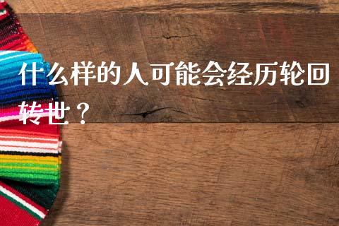 什么样的人可能会经历轮回转世？_https://www.fcdydaikuan.com_恒生指数直播室_第1张
