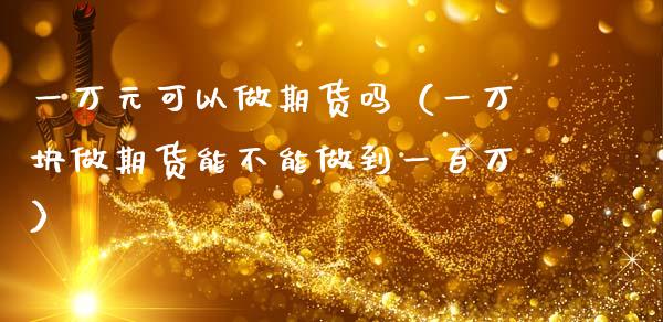 一万元可以做期货吗（一万块做期货能不能做到一百万）_https://www.fcdydaikuan.com_德指期货直播_第1张