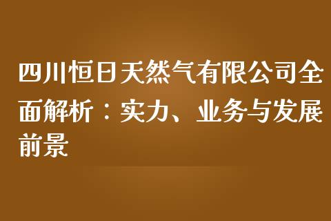 四川恒日天然气有限公司全面解析：实力、业务与发展前景_https://www.fcdydaikuan.com_德指期货直播_第1张