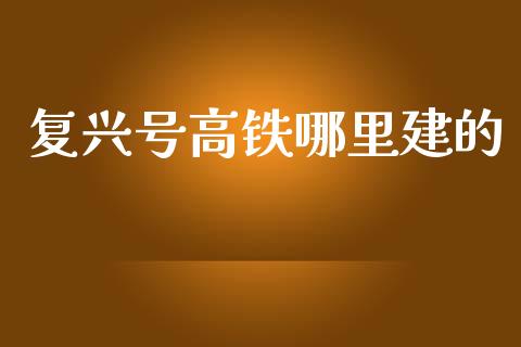 复兴号高铁哪里建的_https://www.fcdydaikuan.com_恒生指数直播室_第1张