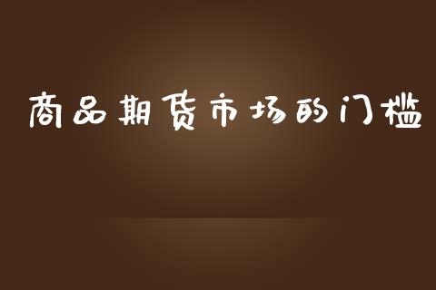 商品期货市场的门槛_https://www.fcdydaikuan.com_黄金期货直播_第1张