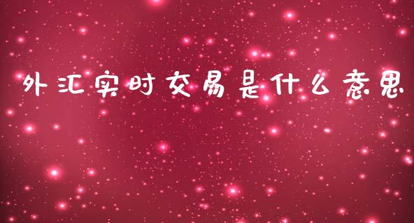 外汇实时交易是什么意思_https://www.fcdydaikuan.com_德指期货直播_第1张