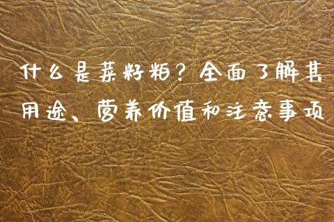 什么是菜籽粕？全面了解其用途、营养价值和注意事项_https://www.fcdydaikuan.com_恒指期货直播_第1张