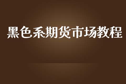 黑色系期货市场教程_https://www.fcdydaikuan.com_黄金期货直播_第1张