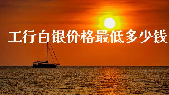 工行白银价格最低多少钱_https://www.fcdydaikuan.com_恒生指数直播室_第1张