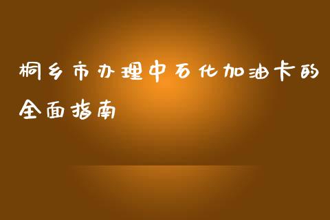 桐乡市办理中石化加油卡的全面指南_https://www.fcdydaikuan.com_恒生指数直播室_第1张