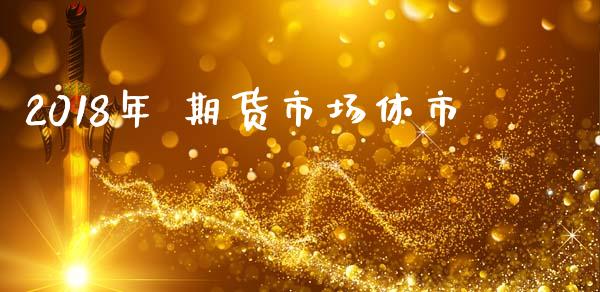 2018年 期货市场休市_https://www.fcdydaikuan.com_德指期货直播_第1张