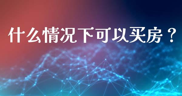 什么情况下可以买房？_https://www.fcdydaikuan.com_黄金期货直播_第1张