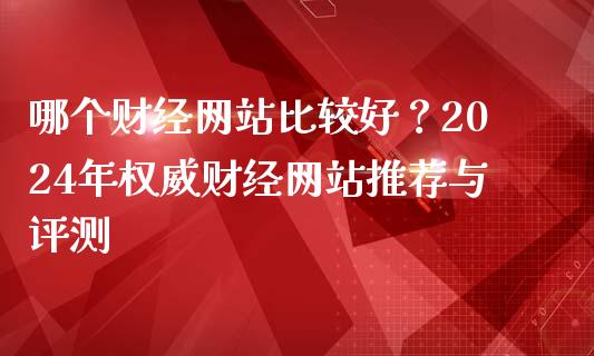 哪个财经网站比较好？2024年权威财经网站推荐与评测_https://www.fcdydaikuan.com_恒指期货直播_第1张