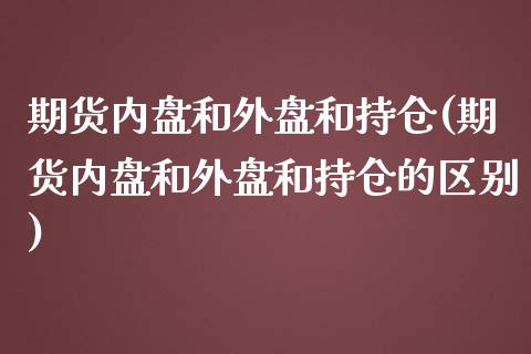 期货内盘和外盘和持仓(期货内盘和外盘和持仓的区别)_https://www.fcdydaikuan.com_恒生指数直播室_第1张