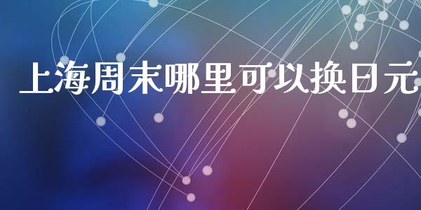 上海周末哪里可以换日元_https://www.fcdydaikuan.com_恒指期货直播_第1张