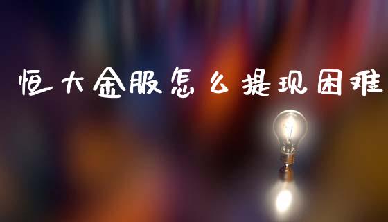 恒大金服怎么提现困难_https://www.fcdydaikuan.com_黄金期货直播_第1张
