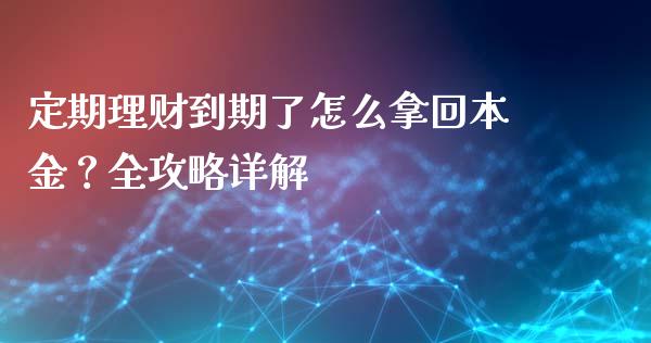 定期理财到期了怎么拿回本金？全攻略详解_https://www.fcdydaikuan.com_恒指期货直播_第1张
