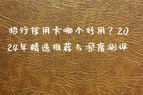 招行信用卡哪个好用？2024年精选推荐与深度测评_https://www.fcdydaikuan.com_恒生指数直播室_第1张