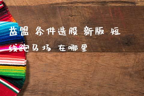 益盟 条件选股 新版 短线跑马场 在哪里_https://www.fcdydaikuan.com_恒生指数直播室_第1张