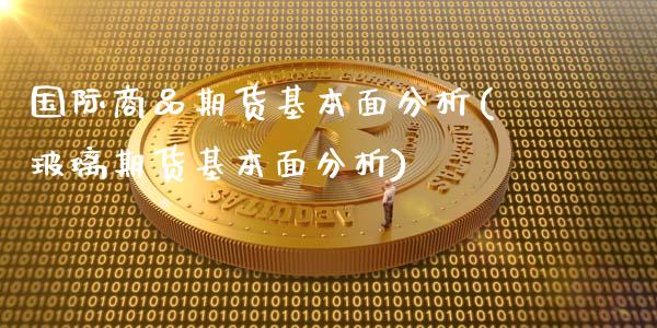 国际商品期货基本面分析(玻璃期货基本面分析)_https://www.fcdydaikuan.com_恒生指数直播室_第1张