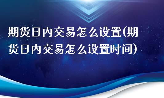 期货日内交易怎么设置(期货日内交易怎么设置时间)_https://www.fcdydaikuan.com_黄金期货直播_第1张
