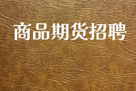商品期货招聘_https://www.fcdydaikuan.com_恒指期货直播_第1张