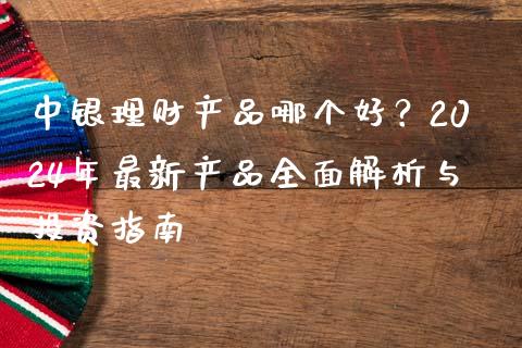 中银理财产品哪个好？2024年最新产品全面解析与投资指南_https://www.fcdydaikuan.com_恒指期货直播_第1张