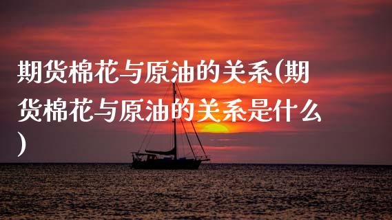 期货棉花与原油的关系(期货棉花与原油的关系是什么)_https://www.fcdydaikuan.com_德指期货直播_第1张