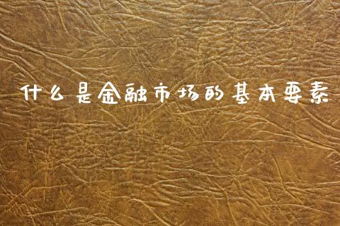 什么是金融市场的基本要素_https://www.fcdydaikuan.com_黄金期货直播_第1张
