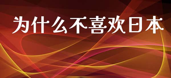 为什么不喜欢日本_https://www.fcdydaikuan.com_黄金期货直播_第1张