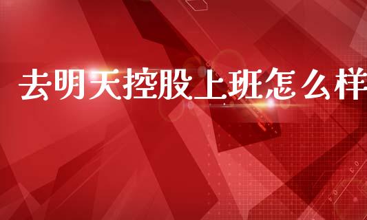去明天控股上班怎么样_https://www.fcdydaikuan.com_恒指期货直播_第1张