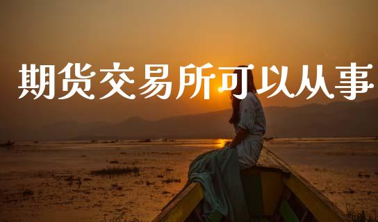 期货交易所可以从事_https://www.fcdydaikuan.com_德指期货直播_第1张