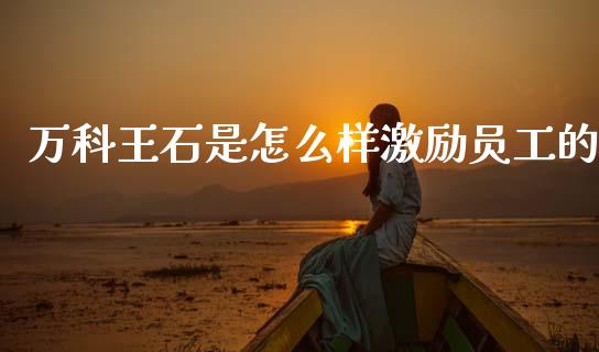 万科王石是怎么样激励员工的_https://www.fcdydaikuan.com_恒生指数直播室_第1张