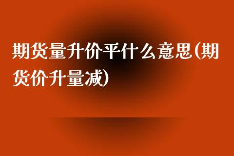 期货量升价平什么意思(期货价升量减)_https://www.fcdydaikuan.com_黄金期货直播_第1张
