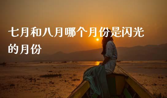 七月和八月哪个月份是闪光的月份_https://www.fcdydaikuan.com_恒指期货直播_第1张
