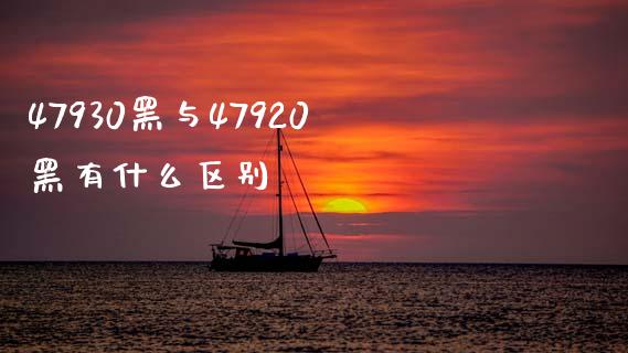 47930黑与47920黑有什么区别_https://www.fcdydaikuan.com_德指期货直播_第1张