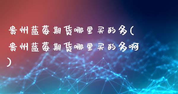 贵州蓝莓期货哪里买的多(贵州蓝莓期货哪里买的多啊)_https://www.fcdydaikuan.com_恒指期货直播_第1张