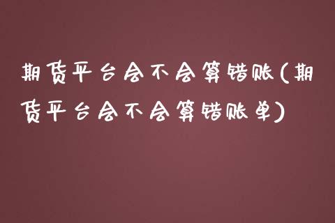 期货平台会不会算错账(期货平台会不会算错账单)_https://www.fcdydaikuan.com_黄金期货直播_第1张