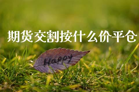 期货交割按什么价平仓_https://www.fcdydaikuan.com_恒指期货直播_第1张