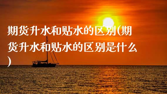 期货升水和贴水的区别(期货升水和贴水的区别是什么)_https://www.fcdydaikuan.com_恒生指数直播室_第1张