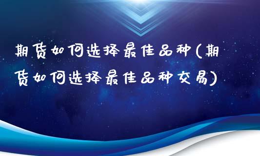 期货如何选择最佳品种(期货如何选择最佳品种交易)_https://www.fcdydaikuan.com_德指期货直播_第1张