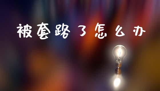 被套路了怎么办_https://www.fcdydaikuan.com_德指期货直播_第1张