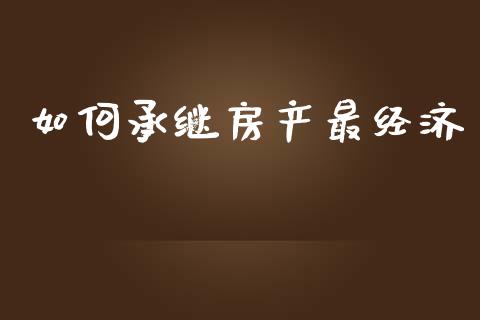 如何承继房产最经济_https://www.fcdydaikuan.com_黄金期货直播_第1张