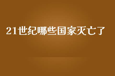 21世纪哪些国家灭亡了_https://www.fcdydaikuan.com_恒生指数直播室_第1张