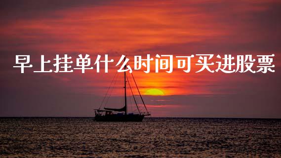 早上挂单什么时间可买进股票_https://www.fcdydaikuan.com_恒生指数直播室_第1张