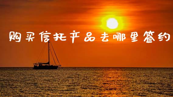 购买信托产品去哪里签约_https://www.fcdydaikuan.com_恒指期货直播_第1张