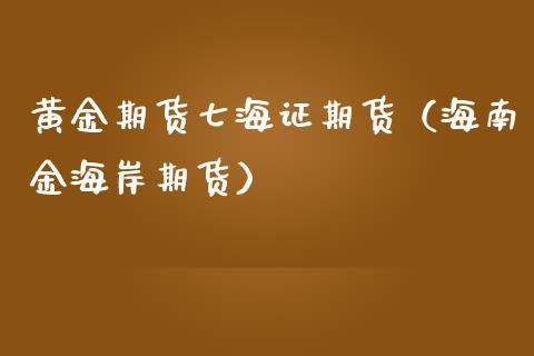 黄金期货七海证期货（海南金海岸期货）_https://www.fcdydaikuan.com_黄金期货直播_第1张